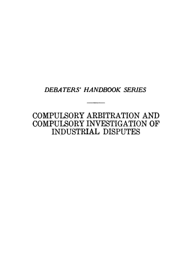 handle is hein.beal/sdatcsote0001 and id is 1 raw text is: 








  DEBATERS' HANDBOOK SERIES


COMPULSORY ARBITRATION AND
COMPULSORY INVESTIGATION OF
    INDUSTRIAL DISPUTES


