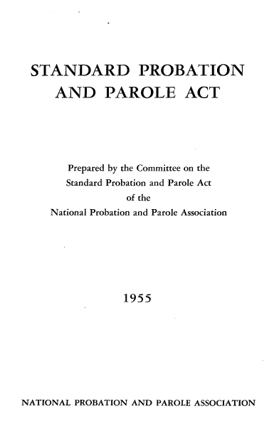 handle is hein.beal/sddpbpa0001 and id is 1 raw text is: 





STANDARD PROBATION

    AND PAROLE ACT






      Prepared by the Committee on the
      Standard Probation and Parole Act
               of the
   National Probation and Parole Association







               1955


NATIONAL PROBATION AND PAROLE ASSOCIATION


