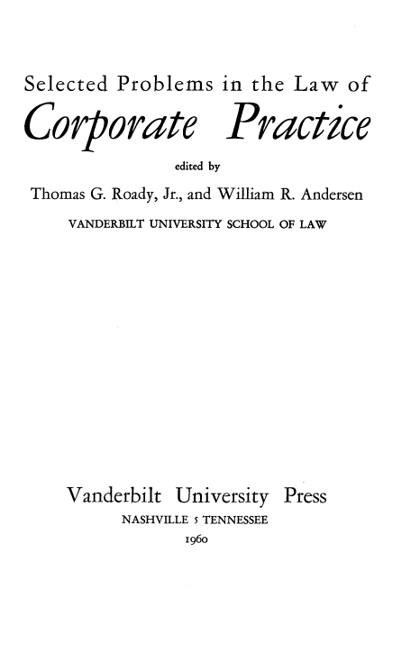 handle is hein.beal/sdpsite0001 and id is 1 raw text is: Selected Problems in the Law of

Corporate
edited by

Practice

Thomas G. Roady, Jr., and William R. Andersen
VANDERBILT UNIVERSITY SCHOOL OF LAW

Vanderbilt

University

Press

NASHVILLE 5 TENNESSEE

i960


