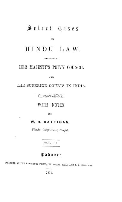 handle is hein.beal/secahindu0002 and id is 1 raw text is: ('!) a

IN

HINDU LAW,
DECIDED BY
HER MAJESTY'S PRIVY COUNCIL
AND
TiIE SUPERIOR COURTS IN INDIA.
WITH NOTES
BY
W. H. RATTIGAN,

Pleader Chief Court, Punjab.
VOL. I1.

PRINTED AT THE LAWRENCE PRESS, BY fOORA IMULL AND J. F. WILLIAMIS,
1871.


