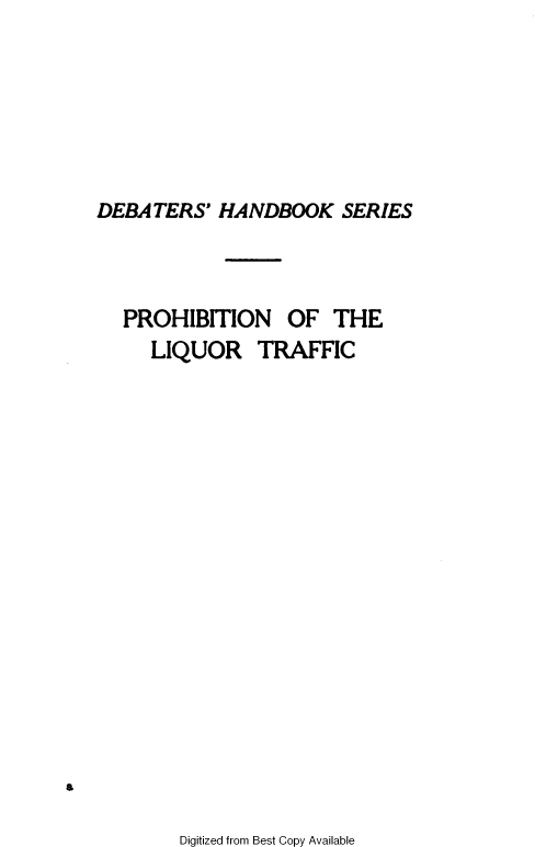 handle is hein.beal/selaplqt0001 and id is 1 raw text is: 






DEBATERS'  HANDBOOK SERIES


PROHIBITION OF THE
   LIQUOR TRAFFIC


Digitized from Best Copy Available


