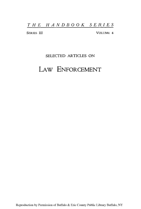handle is hein.beal/selartien0001 and id is 1 raw text is: THE HANDBOOK SERIES
SERIES III             VOLUME 4
SELECTED ARTICLES ON
LAW ENFORCEMENT

Reproduction by Permission of Buffalo & Erie County Public Library Buffalo, NY


