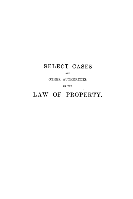 handle is hein.beal/selcaslp0006 and id is 1 raw text is: SELECT

CASES

AND

OTHER AUTHORITIES
ON THE
LAW OF PROPERTY.


