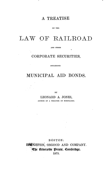 handle is hein.beal/seonadat0001 and id is 1 raw text is: A TREATISE
ON THE

LAW

OF RAILROAD

AND OTHER

CORPORATE SECURITIES,
INCLUDING
MUNICIPAL AID BONDS.
BY
LEONARD A. JONES,
AUTHOR OF A TREATISE ON MORTGAGES.
BOSTON:
H   HTON, OSGOOD AND COMPANY.
fe tibergibe 1reg , <ambribe.
1879.



