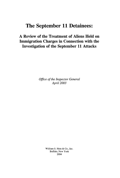 handle is hein.beal/septdet0001 and id is 1 raw text is: The September 11 Detainees:
A Review of the Treatment of Aliens Held on
Immigration Charges in Connection with the
Investigation of the September 11 Attacks
Office of the Inspector General
April 2003
William S. Hein & Co., Inc.
Buffalo, New York
2004


