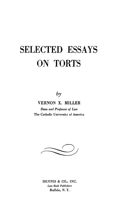 handle is hein.beal/setort0001 and id is 1 raw text is: 











SELECTED ESSAYS


       ON TORTS






               by

        VERNON  X. MILLER
        Dean and Professor of Law
      The Catholic University of America


DENNIS & CO., INC.
  Law Book Publishers
  Buffalo, N. Y.


