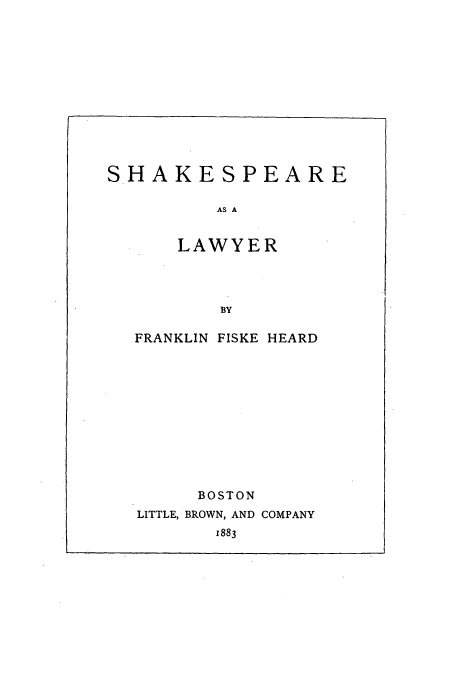 handle is hein.beal/shaklawy0001 and id is 1 raw text is: SHAKESPEARE
AS A
LAWYER
BY

FRANKLIN FISKE HEARD
BOSTON
LITTLE, BROWN, AND COMPANY
1883


