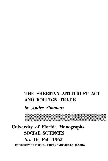 handle is hein.beal/shantaft0001 and id is 1 raw text is: ï»¿THE SHERMAN ANTITRUST ACT
AND FOREIGN TRADE
by Andre Simmons
University of Florida Monographs
SOCIAL SCIENCES
No. 16, Fall 1962
UNIVERSITY OF FLORIDA PRESS / GAINESVILLE, FLORIDA


