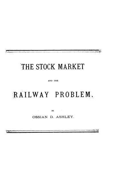 handle is hein.beal/skmtarypm0001 and id is 1 raw text is: 
























  THE STOCK MARKET



         AND THE





RAILWAY PROBLEM,




          BY


OSSIAN D. ASHLEY.


;;i


