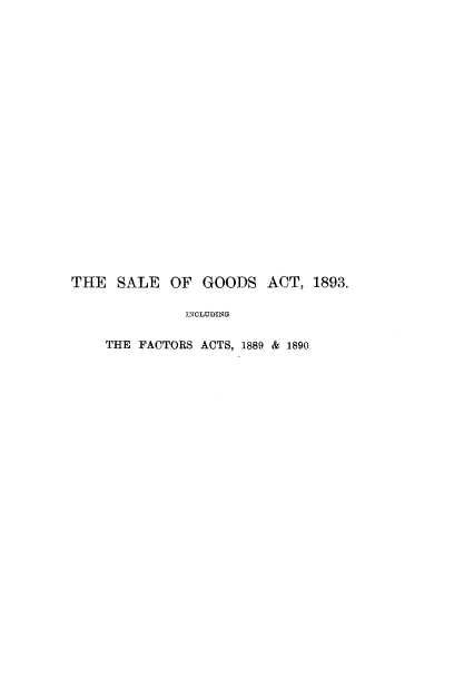 handle is hein.beal/slgafctat0001 and id is 1 raw text is: 





















THE   SALE   OF  GOODS   ACT,  1893.

              INCLUDING

    THE FACTORS ACTS, 1889 & 1890


