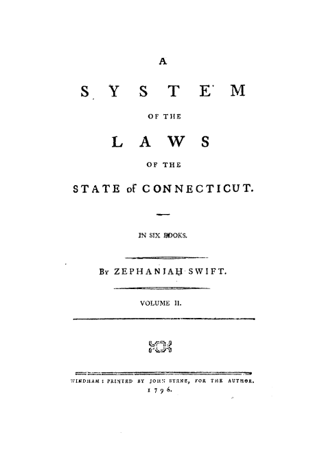 handle is hein.beal/slscon0002 and id is 1 raw text is: S Y S T E' M
OF THE

L A

w S

OF THE

STATE of CONNECTICUT.
IN SIX BWOKS.

By ZEPHANIAII SWIFT.

VOLUME II.

WIMDHM  PRINTED BY JOHN UY7NE, FOP, THE AVflO
1 7 9 6.


