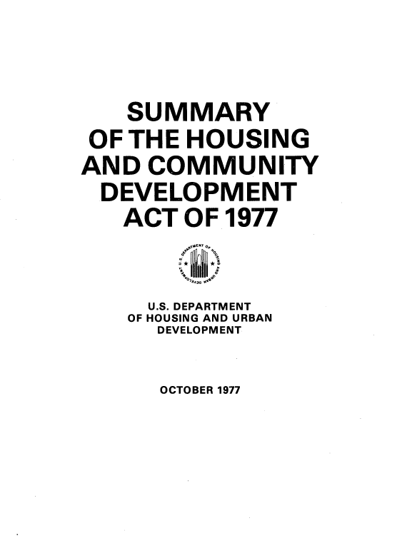 handle is hein.beal/smhscty0001 and id is 1 raw text is: 



    SUMMARY
 OF THE HOUSING
AND  COMMUNITY
  DEVELOPMENT
  ACT   OF 1977
         1ENT 0
         1~

     U.S. DEPARTMENT
     OF HOUSING AND URBAN
     DEVELOPMENT


OCTOBER 1977


