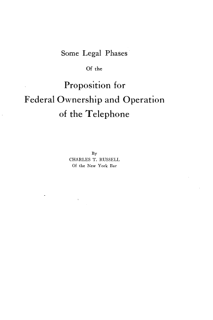 handle is hein.beal/smlgpsotpnfl0001 and id is 1 raw text is: 





Some Legal Phases

      Of the

 Proposition for


Federal Ownership and Operation

         of the Telephone




                 By
           CHARLES T. RUSSELL
           Of the New York Bar


