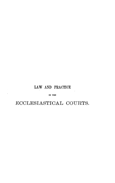 handle is hein.beal/smlpecc0001 and id is 1 raw text is: 

















       LAW AND PRACTICE
           IN TE

ECCLESIASTICAL COURTS.



