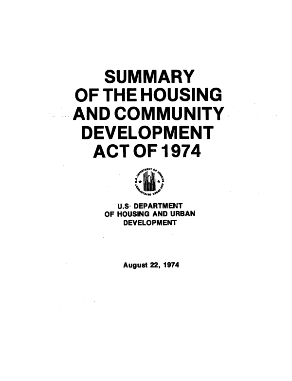 handle is hein.beal/smmhou0001 and id is 1 raw text is: 


    SUMMARY
OF  THE HOUSING
AND  COMMUNITY
DEVELOPMENT
  ACT  OF 1974

     U.S- DEPARTMENT
     OF HOUSING AND URBAN
     DEVELOPMENT


August 22, 1974


