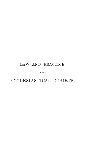 handle is hein.beal/smylwpc0001 and id is 1 raw text is: 















    LAW AND PRACTICE

           IN THE '

ECCLESIASTICAL   COURTS.


