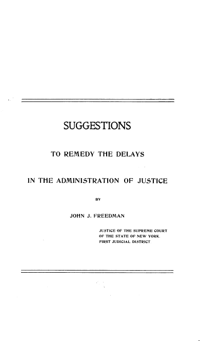 handle is hein.beal/snrydsan0001 and id is 1 raw text is: 
























          SUGGESTIONS




      TO REMEDY THE DELAYS




IN THE ADMINISTRATION OF JUSTICE



                   BY


            JOHN J. FREEDMAN


JUSTICE OF THE SUPREME COURT
OF THE STATE OF NEW YORK,
FIRST JUDICIAL DISTRICT


