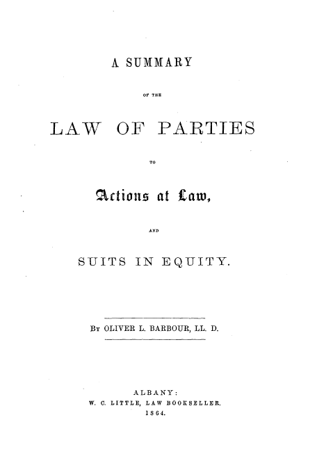 handle is hein.beal/sotpaclsy0001 and id is 1 raw text is: A SUMMARY
OF THE

LAW

OF PARTIES

TO
actions at C w
AND

SUITS

IN EQUITY.

By OLIVER L. BARBOUR, LL. D.
ALBANY:
W. C. LITTLE, LAW BOOKSELLER.
1 S 6 4.


