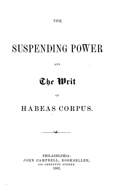 handle is hein.beal/spdpwhc0001 and id is 1 raw text is: 




THE


SUSPENDING POWER


            AND





        i~   Writ


            OF


HABEAS CORPUS.












      PHILADELPHIA:
 JOHN CAMPBELL, BOOKSELLER,
     419 CHESTNUT STREET.
         1862.


