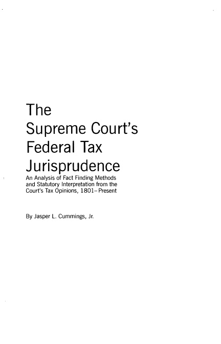 handle is hein.beal/spmcrt0001 and id is 1 raw text is: 







The
Supreme Court's
Federal Tax
Jurisprudence
An Analysis of Fact Finding Methods
and Statutory Interpretation from the
Court's Tax Opinions, 1801- Present

By Jasper L. Cummings, Jr.


