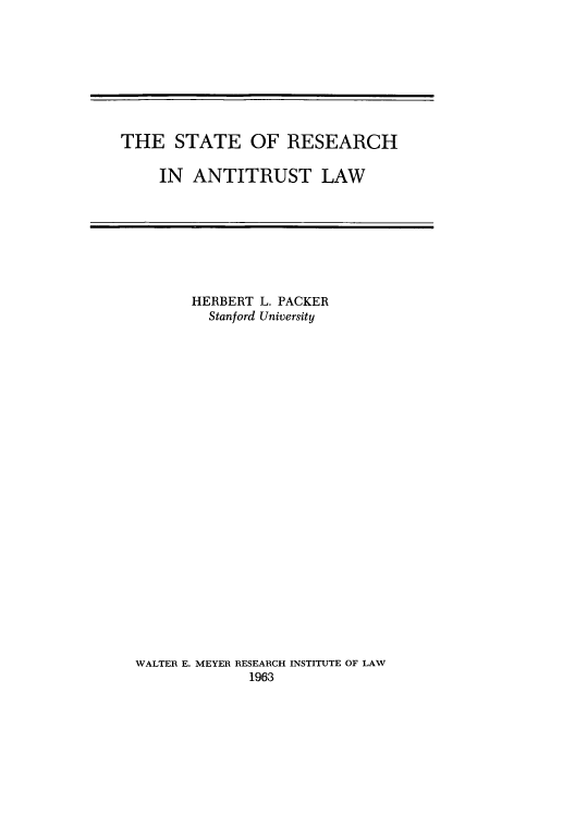 handle is hein.beal/srala0001 and id is 1 raw text is: 









THE STATE OF RESEARCH

    IN ANTITRUST LAW


       HERBERT L. PACKER
         Stanford University

























WALTER E. MEYER RESEARCH INSTITUTE OF LAW
             1963


