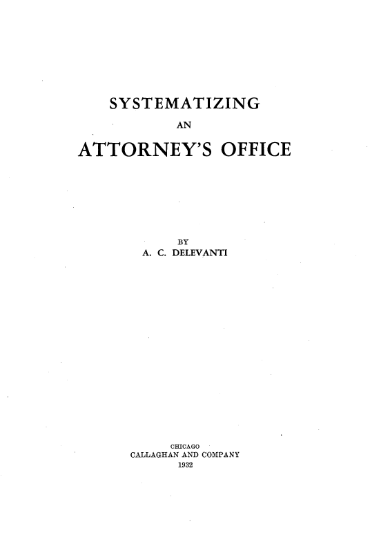 handle is hein.beal/ssaof0001 and id is 1 raw text is: 










    SYSTEMATIZING

            AN


ATTORNEY'S OFFICE


      BY
 A. C. DELEVANTI





















     CHICAGO
CALLAGHAN AND COMPANY
      1932


