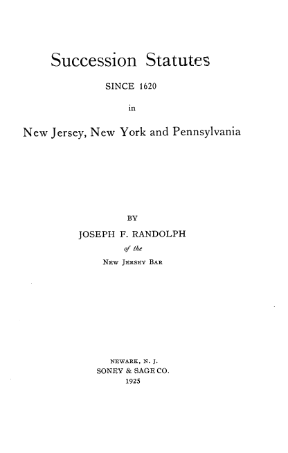 handle is hein.beal/ssnjnyp0001 and id is 1 raw text is: Succession

Statutes

SINCE 1620
in
New Jersey, New York and Pennsylvania
BY

JOSEPH F. RANDOLPH
of the
NEW JERSEY BAR

NEWARK, N. J.
SONEY & SAGE CO.
1925


