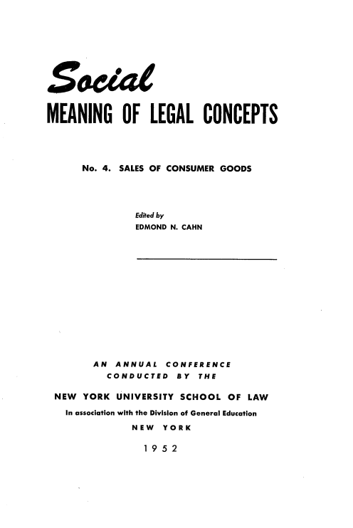 handle is hein.beal/ssocnsrgs0001 and id is 1 raw text is: 













MEANING OF LEGAL CONCEPTS





      No. 4. SALES OF CONSUMER GOODS





               Edited by
               EDMOND N. CAHN


      AN  ANNUAL   CONFERENCE
         CONDUCTED   BY THE

NEW  YORK UNIVERSITY SCHOOL  OF LAW

  In association with the Division of General Education

             NEW  YORK


               19 52


