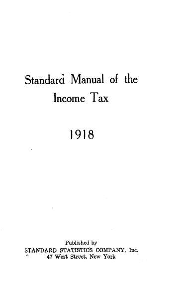 handle is hein.beal/staman0001 and id is 1 raw text is: Standard

Manual of the

Income Tax
1918
Published by
STANDARD STATISTICS COMPANY, Inc.
IN    4' West Street, New Yorl


