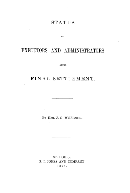 handle is hein.beal/stexadfin0001 and id is 1 raw text is: STATUS
OF
EXECUTORS AND ADMINISTRATORS
AFTER

FINAL SETTLEMENT.
By HON. J. G. WOERNER.
ST. LOUIS:
G. I. JONES AND COMPANY.
1878.


