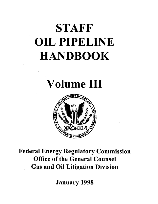 handle is hein.beal/stfoilpl0003 and id is 1 raw text is: 

     STAFF
OIL PIPELINE
HANDBOOK


   Volume III


Federal Energy Regulatory Commission
    Office of the General Counsel
    Gas and Oil Litigation Division
         January 1998



