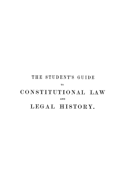 handle is hein.beal/stgclwg0001 and id is 1 raw text is: 













   THE STUDENT'S GUIDE
          TO
CONSTIT-UTIONAL  LAW
          AND


LEGAL  HISTORY.


