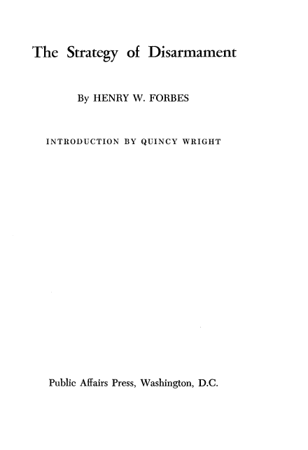 handle is hein.beal/stgydism0001 and id is 1 raw text is: 



The   Strategy of  Disarmament



       By HENRY W. FORBES



  INTRODUCTION BY QUINCY WRIGHT


Public Affairs Press, Washington, D.C.


