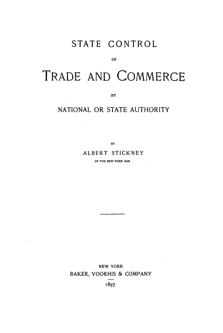 handle is hein.beal/sticknet0001 and id is 1 raw text is: STATE

CONTROL

TRADE AND COMMERCE
BY
NATIONAL OR STATE AUTHORITY
BY

ALBERT STICKNEY
OF THE NEWYORK BAR
NEW YORK
BAKER, VOORHIS & COMPANY

1897


