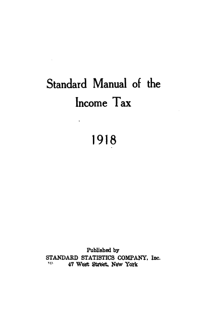 handle is hein.beal/stinta1918 and id is 1 raw text is: 




Standard


Manual   of  the


       Income   Tax


           1918







           Pubished by
STANDARD STATISTICS COMPANY, Inc.
'    47 Weet Stret, Naw York


