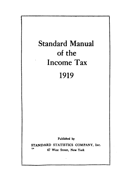 handle is hein.beal/stinta1919 and id is 1 raw text is: 



   Standard Manual
          of the
      Income Tax
           1919






           Published by
STANDARD STATISTICS COMPANY, INC.
      47 West Street, New York



