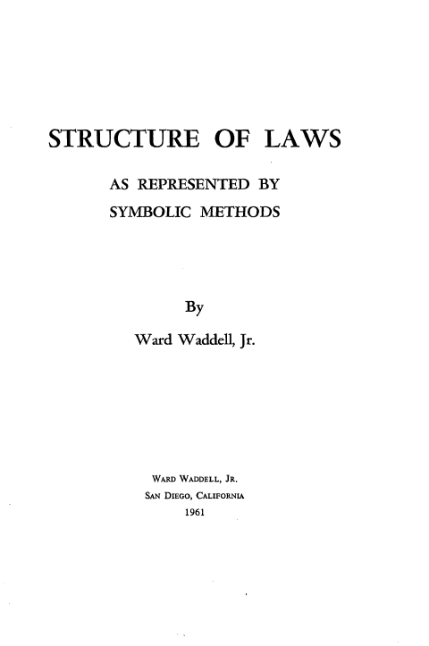handle is hein.beal/stlrs0001 and id is 1 raw text is: STRUCTURE OF LAWS
AS REPRESENTED BY
SYMBOLIC METHODS
By
Ward Waddell, Jr.
WARD WADDELL, JR.
SAN DIEGO, CALIFORNIA
1961


