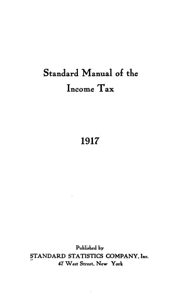 handle is hein.beal/stma0001 and id is 1 raw text is: Standard Manual of the
Income Tax
1917
Published by
STANDARD STATISTICS COMPANY, Inc.
47 West Street, New York


