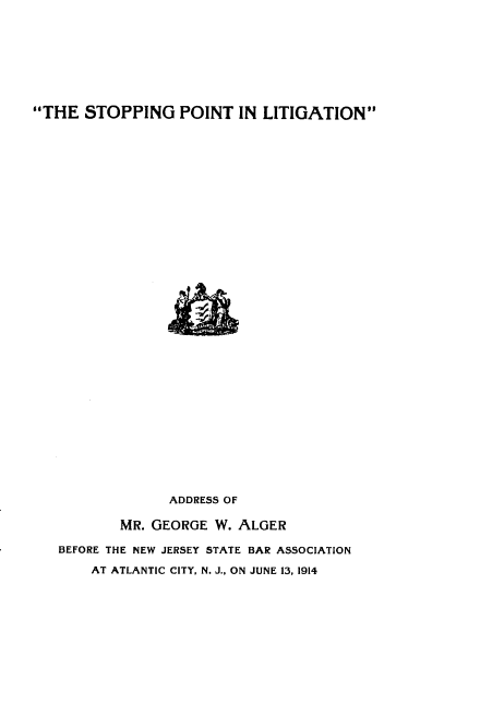 handle is hein.beal/stpngpt0001 and id is 1 raw text is: THE STOPPING POINT IN LITIGATION

ADDRESS OF
MR. GEORGE W. ALGER
BEFORE THE NEW JERSEY STATE BAR ASSOCIATION
AT ATLANTIC CITY, N. J., ON JUNE 13, 1914


