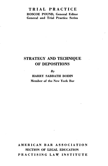 handle is hein.beal/strgtecd0001 and id is 1 raw text is: 

  TRIAL PRACTICE
  ROSCOE POUND, General Editor
  General and Trial Practice Series











STRATEGY  AND TECHNIQUE
     OF DEPOSITIONS

           By
    HARRY SABBATH BODIN
    Member of the New York Bar


AMERICAN   BAR  ASSOCIATION
   SECTION OF LEGAL EDUCATION
PRACTISING   LAW   INSTITUTE


