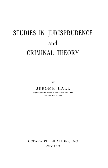 handle is hein.beal/studjurcrim0001 and id is 1 raw text is: STUDIES IN JURISPRUDENCE
and
CRIMINAL THEORY
BY

JEROME

HALL

DISTINGUISHED SFR\ I E PROFESSOR OF LAW
INDIANA UNIVERSITY
OCEANA PUBLICATIONS, INC.
New York


