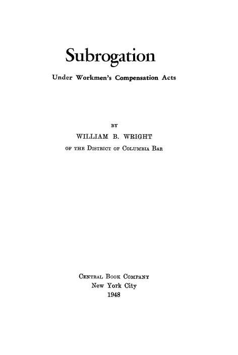 handle is hein.beal/subrowkca0001 and id is 1 raw text is: 






   Subrogation

Under Workmen's Compensation Acts






              BY
      WILLIAM B. WRIGHT
   OF THE DISTRICT OF COLUMBIA BAR

















      CENTRAL BOOK COMPANY
         New York City
             1948


