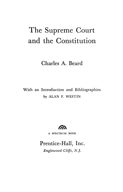 handle is hein.beal/suctcnu0001 and id is 1 raw text is: 




  The Supreme Court

  and the Constitution



       Charles A. Beard




With an Introduction and Bibliographies
        by ALAN F. WESTIN






          A SPECTRUM BOOK

       Prentice-Hall, Inc.
       Englewood Cliffs, N.J.


