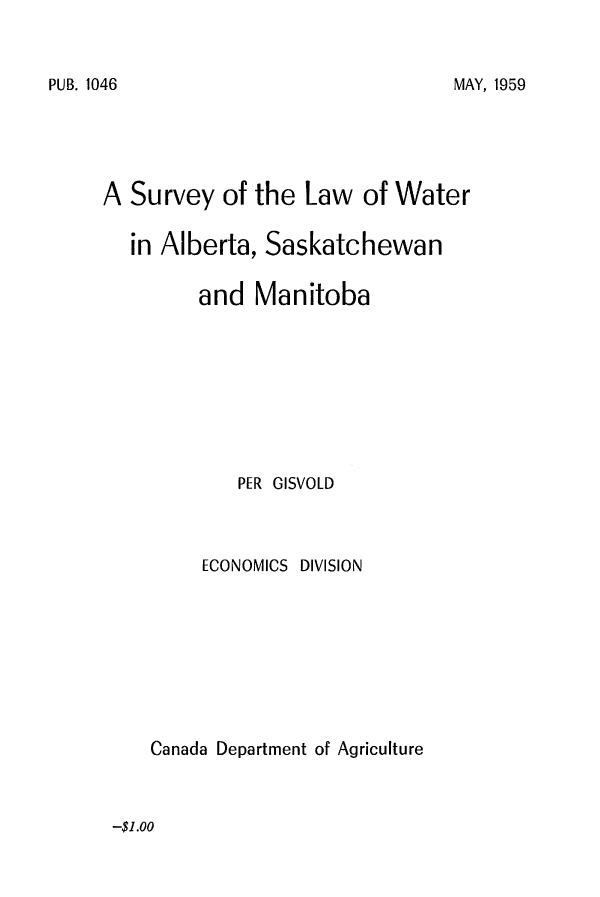 handle is hein.beal/suwabskm0001 and id is 1 raw text is: 


MAY, 1959


A  Survey  of the  Law  of Water

   in Alberta, Saskatchewan


         and  Manitoba









            PER GISVOLD


ECONOMICS


DIVISION


Canada Department of Agriculture


-$1.00


PUB. 1046


