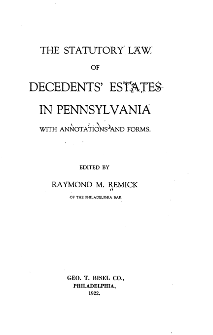 handle is hein.beal/sylwodses0001 and id is 1 raw text is: 





THE  STATUTORY LAW


OF


DECEDENTS'


ESTATES


IN  PENNSYLVANIA

WITH ANNOTATIONS-AND FORMS.




        EDITED BY

  RAYMOND  M. REMICK
      OF THE PHILADELPHIA BAR











      GEO. T. BISEL CO.,
      PHILADELPHIA,
          1922.


