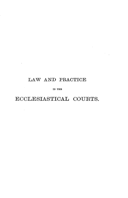 handle is hein.beal/syotlwpc0001 and id is 1 raw text is: 













LAW AND  PRACTICE
       IN THE


ECCLESIASTICAL


COURTS.


