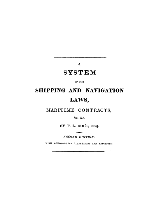 handle is hein.beal/syshsilr0001 and id is 1 raw text is: ï»¿A
SYSTEM

SHIPPING

OF THE
AND NAVIGATION
LAWS,

MARITIME CONTRACTS,
&c. &c.
BY F. L. HOL'I, ESQ.
SECOND EDITION:
WITH CONSIDERABLE ALTERATIONS AND ADDITIONS,


