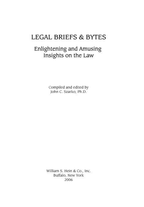 handle is hein.beal/szarko0001 and id is 1 raw text is: LEGAL BRIEFS & BYTES
Enlightening and Amusing
Insights on the Law
Compiled and edited by
John C. Szarko, Ph.D.
William S. Hein & Co., Inc.
Buffalo, New York
2006


