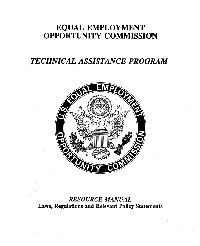 handle is hein.beal/tchasprem0001 and id is 1 raw text is: 

      EQUAL EMPLOYMENT
   OPPORTUNITY COMMISSION


TECHNICAL ASSISTANCE PROGRAM


       RESOURCE MANUAL
Laws, Regulations and Relevant Policy Statements


