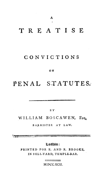 handle is hein.beal/tcnvpst0001 and id is 1 raw text is: T R E A T I

S E

CONVI CT IONS
ON
PENAL STATUT ES.

WILLIAM

BOSCAWEN,

BA R RISTER  AT  LAW.

PRINTED FOR E. AND R. BROOKE,
IN BELL-YARD, TEMPLE-BAR.
M.DCC.XCII.

Es(4,


